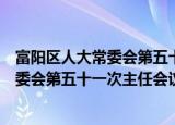 富阳区人大常委会第五十一次主任会议（关于富阳区人大常委会第五十一次主任会议介绍）