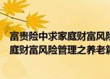 富贵险中求家庭财富风险管理之养老篇（关于富贵险中求家庭财富风险管理之养老篇介绍）