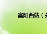 富阳西站（关于富阳西站介绍）