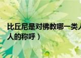 比丘尼是对佛教哪一类人的称呼（比丘尼是对佛教中哪一类人的称呼）