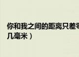 你和我之间的距离只差零点几毫米（你的距离和我只差零点几毫米）