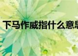 下马作威指什么意思（下马作威是什么生肖）