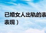 已婚女人出轨的表现有哪些（已婚女人出轨的表现）
