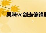 果味vc剑走偏锋剧透（果味vc剑走偏锋）