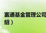 富通基金管理公司（关于富通基金管理公司介绍）