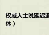 权威人士说延迟退休（超9成网友反对延迟退休）