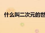 什么叫二次元的世界（什么叫二次元世界）