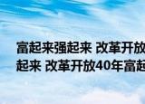 富起来强起来 改革开放40年富起来强起来（关于富起来强起来 改革开放40年富起来强起来介绍）
