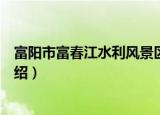富阳市富春江水利风景区（关于富阳市富春江水利风景区介绍）