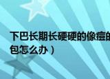 下巴长期长硬硬的像痘的包怎么办（下巴长了硬硬的像痘的包怎么办）