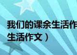 我们的课余生活作文提纲怎么写（我们的课余生活作文）