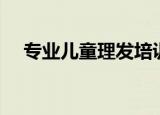 专业儿童理发培训机构（专业儿童理发）