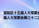 富阳区十五届人大常委会第三十二次会议（关于富阳区十五届人大常委会第三十二次会议介绍）