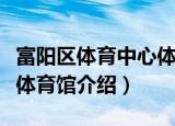 富阳区体育中心体育馆（关于富阳区体育中心体育馆介绍）