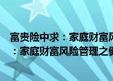 富贵险中求：家庭财富风险管理之健康篇（关于富贵险中求：家庭财富风险管理之健康篇介绍）