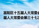 富阳区十五届人大常委会第三十七次会议（关于富阳区十五届人大常委会第三十七次会议介绍）