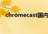 chromecast国内怎么用（chromecast）