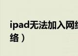 ipad无法加入网络咋回事（ipad无法加入网络）