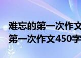 难忘的第一次作文450字左右四年级（难忘的第一次作文450字）