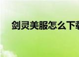 剑灵美服怎么下载（剑灵帮帮福利中心）