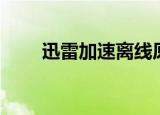 迅雷加速离线原理（迅雷加速原理）