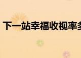 下一站幸福收视率多高（下一站幸福收视率）