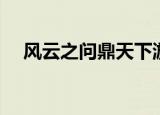 风云之问鼎天下游戏（风云之问鼎天下）