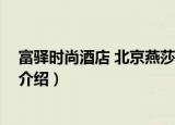 富驿时尚酒店 北京燕莎店（关于富驿时尚酒店 北京燕莎店介绍）