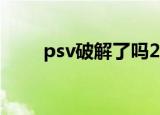 psv破解了吗2020（psv破解了吗）
