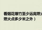 看烟花爆竹至少远离燃火点几米（观看烟花爆竹应至少远离燃火点多少米之外）