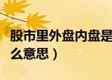 股市里外盘内盘是什么意思（内盘和外盘是什么意思）