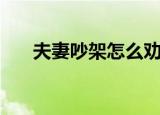 夫妻吵架怎么劝架（夫妻吵架怎么办）