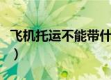 飞机托运不能带什么药（飞机托运不能带什么）