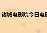 诸城电影院今日电影放映时间（诸城电影院）