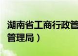 湖南省工商行政管理局地址（湖南省工商行政管理局）