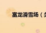 富龙滑雪场（关于富龙滑雪场介绍）