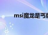 msi魔龙是丐版吗（msi魔法引擎）