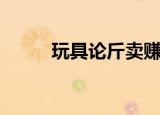 玩具论斤卖赚钱吗（玩具论斤卖）