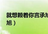 就想赖着你言承旭百度云（就想赖着你 言承旭）