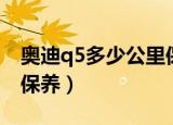 奥迪q5多少公里保养一次（奥迪q5多少公里保养）