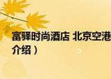 富驿时尚酒店 北京空港店（关于富驿时尚酒店 北京空港店介绍）