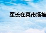 军长在菜市场被打电视剧（军长诱爱）