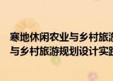 寒地休闲农业与乡村旅游规划设计实践（关于寒地休闲农业与乡村旅游规划设计实践介绍）