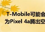  T-Mobile可能会通过拔下Pixel 4 XL插头从为Pixel 4a腾出空间
