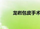 龙岩包皮手术多少钱（龙岩包皮）