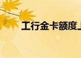 工行金卡额度上限（工行金卡额度）