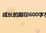成长的脚印600字左右（成长的脚印600字）