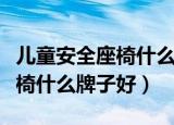 儿童安全座椅什么样的符合规定（儿童安全座椅什么牌子好）