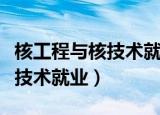 核工程与核技术就业去什么单位（核工程与核技术就业）