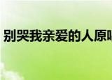 别哭我亲爱的人原唱视频（别哭我亲爱的人）